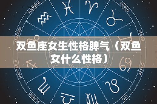 双鱼座女生性格脾气（双鱼女什么性格）