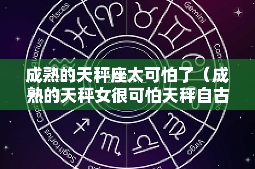 成熟的天秤座太可怕了（成熟的天秤女很可怕天秤自古出渣女）