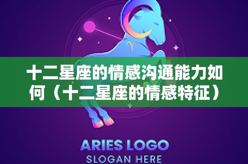十二星座的情感沟通能力如何（十二星座的情感特征）