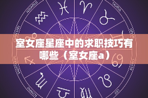 室女座星座中的求职技巧有哪些（室女座a）