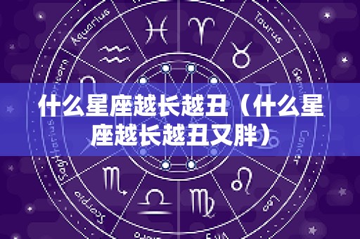 什么星座越长越丑（什么星座越长越丑又胖）