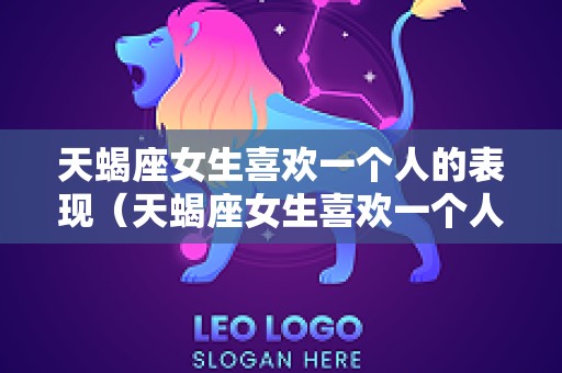天蝎座女生喜欢一个人的表现（天蝎座女生喜欢一个人的表现 准到爆）