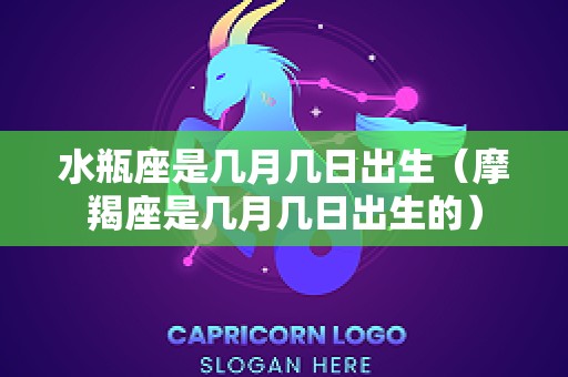 水瓶座是几月几日出生（摩羯座是几月几日出生的）