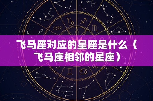 飞马座对应的星座是什么（飞马座相邻的星座）