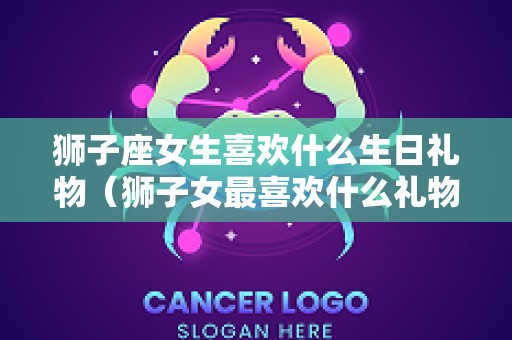 狮子座女生喜欢什么生日礼物（狮子女最喜欢什么礼物）