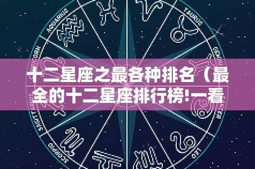 十二星座之最各种排名（最全的十二星座排行榜!一看吓一跳!）