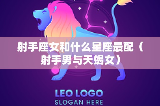 射手座女和什么星座最配（射手男与天蝎女）