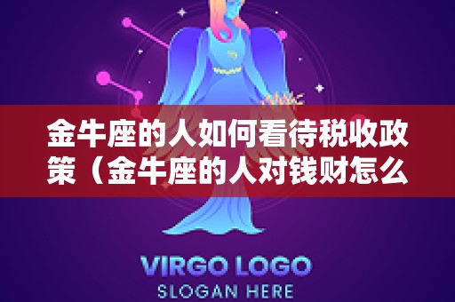 金牛座的人如何看待税收政策（金牛座的人对钱财怎么看）