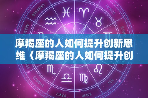 摩羯座的人如何提升创新思维（摩羯座的人如何提升创新思维能力）