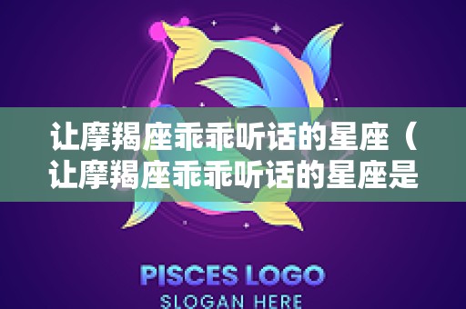 让摩羯座乖乖听话的星座（让摩羯座乖乖听话的星座是什么）