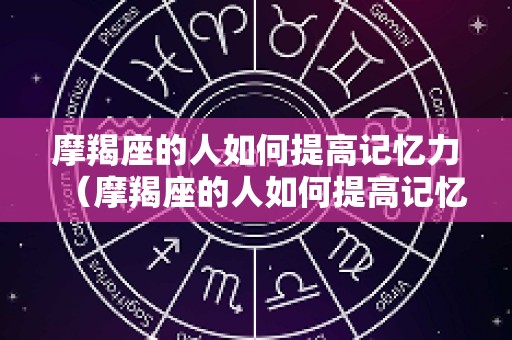 摩羯座的人如何提高记忆力（摩羯座的人如何提高记忆力呢）