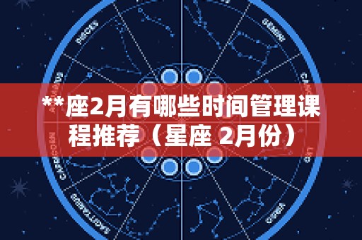 **座2月有哪些时间管理课程推荐（星座 2月份）