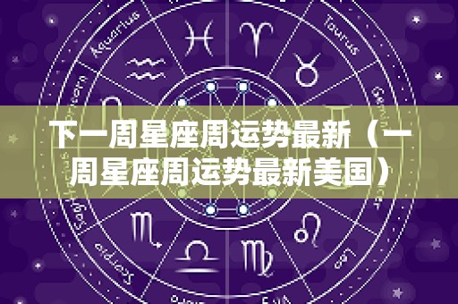 下一周星座周运势最新（一周星座周运势最新美国）