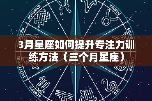 3月星座如何提升专注力训练方法（三个月星座）