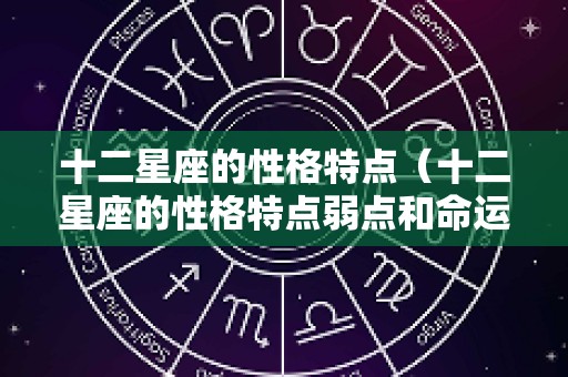 十二星座的性格特点（十二星座的性格特点弱点和命运）