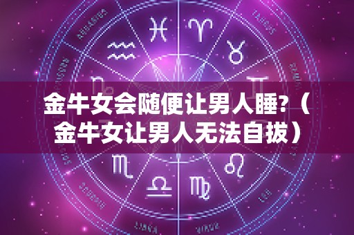 金牛女会随便让男人睡?（金牛女让男人无法自拔）
