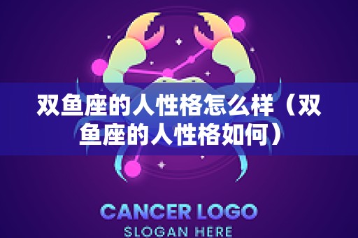 双鱼座的人性格怎么样（双鱼座的人性格如何）