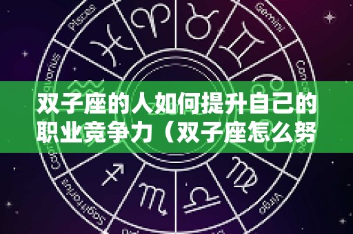 双子座的人如何提升自己的职业竞争力（双子座怎么努力）