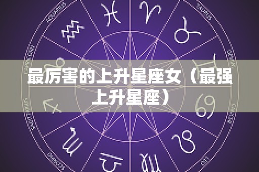 最厉害的上升星座女（最强上升星座）