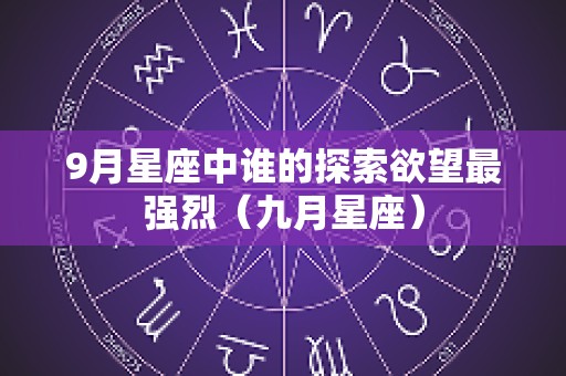 9月星座中谁的探索欲望最强烈（九月星座）