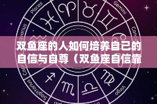 双鱼座的人如何培养自己的自信与自尊（双鱼座自信靠什么支撑）