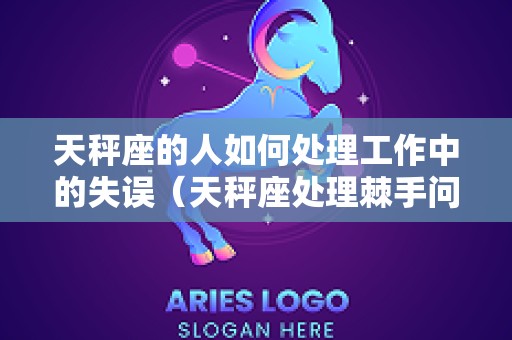 天秤座的人如何处理工作中的失误（天秤座处理棘手问题能力强）