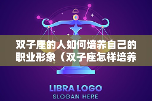 双子座的人如何培养自己的职业形象（双子座怎样培养自己）