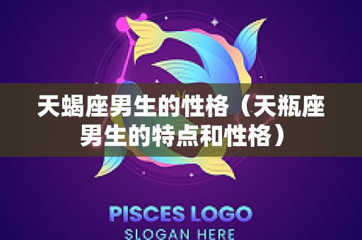 天蝎座男生的性格（天瓶座男生的特点和性格）