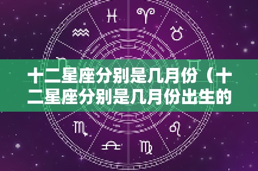 十二星座分别是几月份（十二星座分别是几月份出生的）