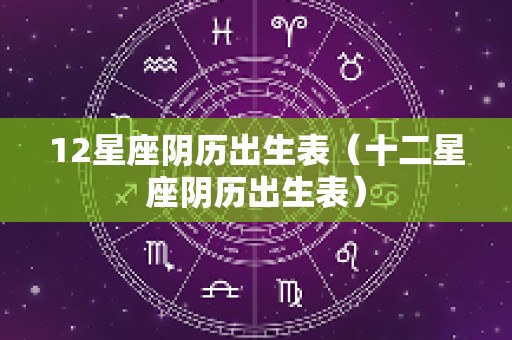12星座阴历出生表（十二星座阴历出生表）