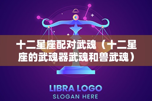 十二星座配对武魂（十二星座的武魂器武魂和兽武魂）