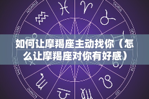 如何让摩羯座主动找你（怎么让摩羯座对你有好感）