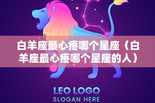 白羊座最心疼哪个星座（白羊座最心疼哪个星座的人）