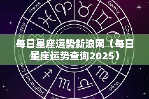 每日星座运势新浪网（每日星座运势查询2025）