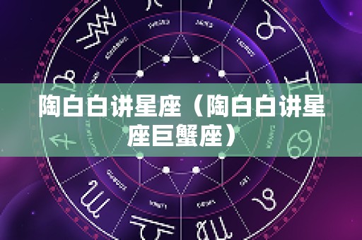 陶白白讲星座（陶白白讲星座巨蟹座）
