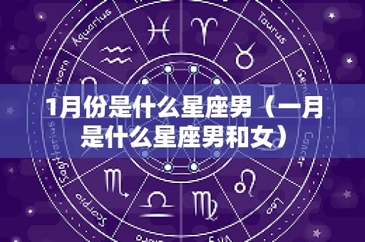 1月份是什么星座男（一月是什么星座男和女）