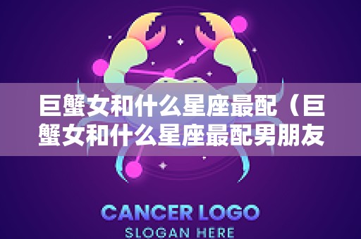 巨蟹女和什么星座最配（巨蟹女和什么星座最配男朋友）
