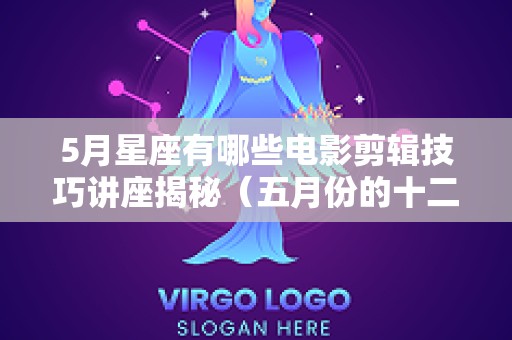 5月星座有哪些电影剪辑技巧讲座揭秘（五月份的十二星座）