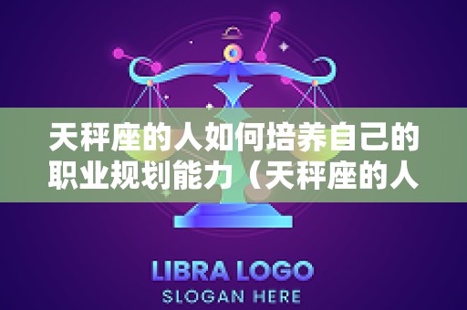 天秤座的人如何培养自己的职业规划能力（天秤座的人适合做什么职业）