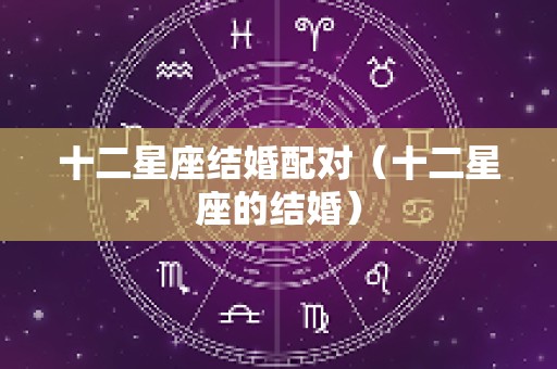 十二星座结婚配对（十二星座的结婚）