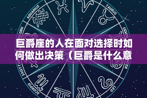 巨爵座的人在面对选择时如何做出决策（巨爵是什么意思）