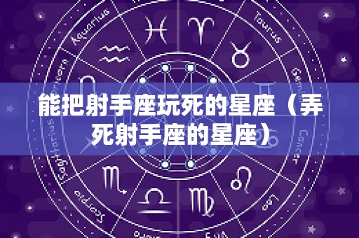 能把射手座玩死的星座（弄死射手座的星座）