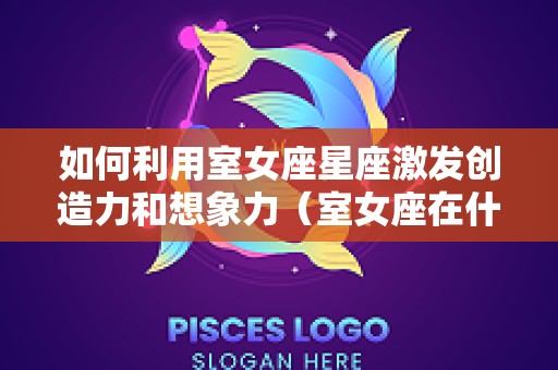 如何利用室女座星座激发创造力和想象力（室女座在什么位置）