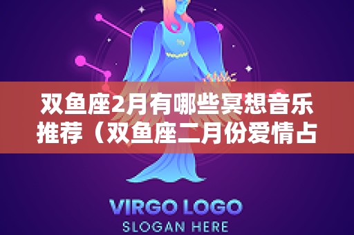 双鱼座2月有哪些冥想音乐推荐（双鱼座二月份爱情占卜2025）