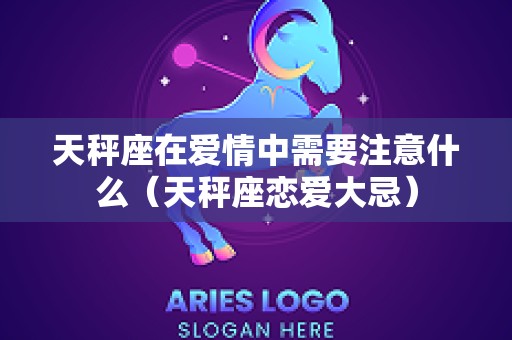 天秤座在爱情中需要注意什么（天秤座恋爱大忌）