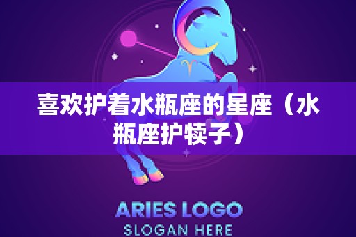 喜欢护着水瓶座的星座（水瓶座护犊子）