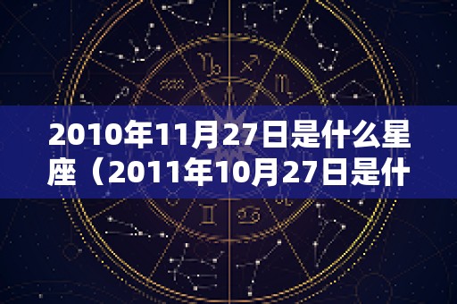 2010年11月27日是什么星座（2011年10月27日是什么座?）