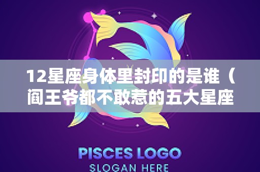 12星座身体里封印的是谁（阎王爷都不敢惹的五大星座）