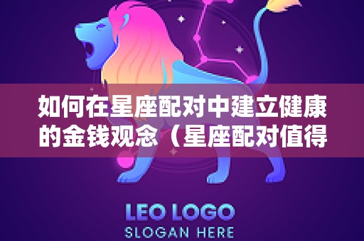 如何在星座配对中建立健康的金钱观念（星座配对值得信吗）