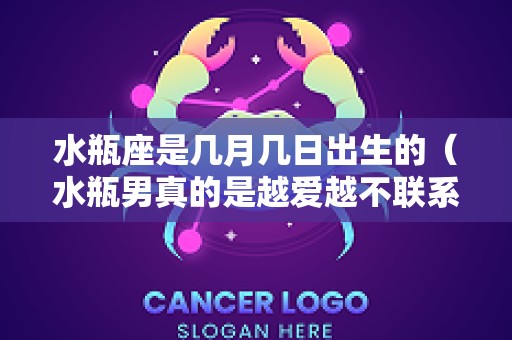 水瓶座是几月几日出生的（水瓶男真的是越爱越不联系吗）